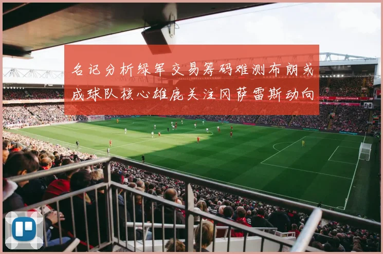 名记分析绿军交易筹码难测布朗或成球队核心雄鹿关注冈萨雷斯动向