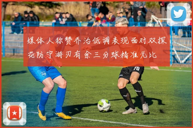 媒体人称赞乔治低调表现面对双探花防守游刃有余三分球精准无比