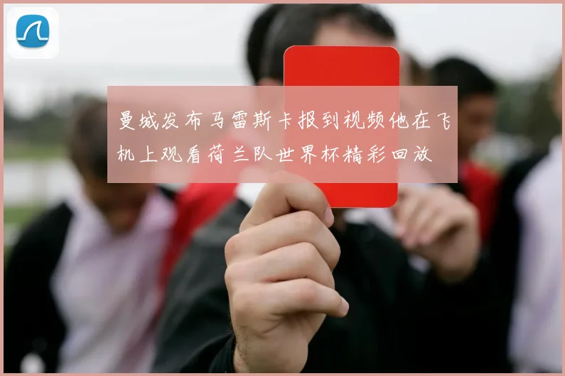 曼城发布马雷斯卡报到视频他在飞机上观看荷兰队世界杯精彩回放