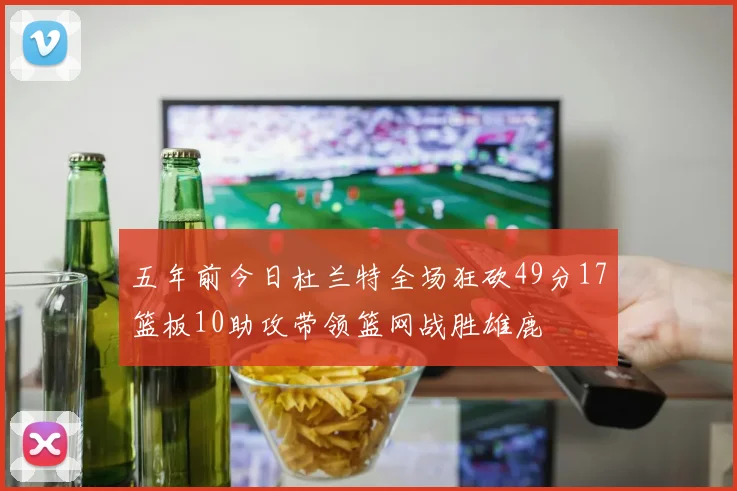 五年前今日杜兰特全场狂砍49分17篮板10助攻带领篮网战胜雄鹿