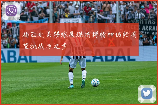 梅西赴美踢球展现拼搏精神仍然渴望挑战与进步