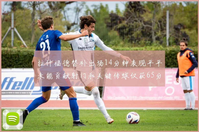 拉什福德替补出场14分钟表现平平未能贡献射门和关键传球仅获65分