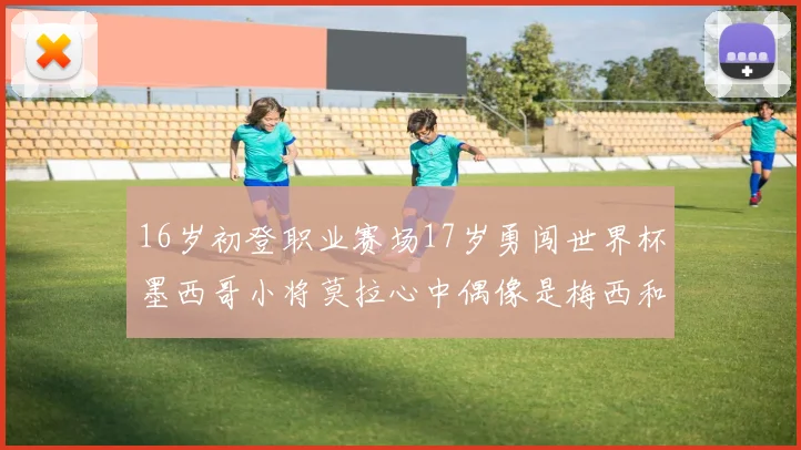 16岁初登职业赛场17岁勇闯世界杯墨西哥小将莫拉心中偶像是梅西和C罗