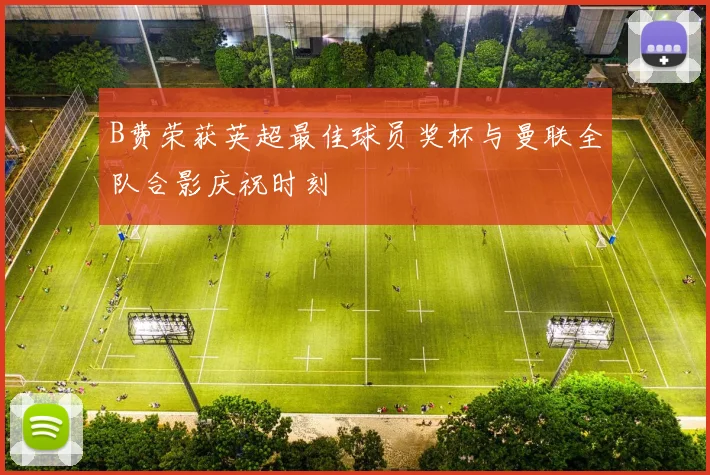B费荣获英超最佳球员奖杯与曼联全队合影庆祝时刻