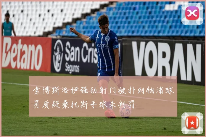索博斯洛伊强劲射门被扑利物浦球员质疑桑托斯手球未判罚
