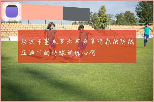 助攻卡塞米罗加布分享阿森纳防线压迫下的传球训练心得