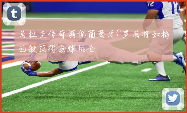 乌拉圭传奇调侃葡萄牙C罗或将如梅西般获得点球机会