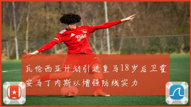瓦伦西亚计划引进皇马18岁后卫霍安马丁内斯以增强防线实力