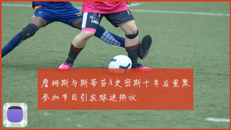 詹姆斯与斯蒂芬A史密斯十年后重聚参加节目引发球迷热议