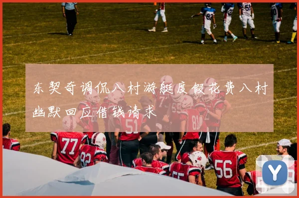东契奇调侃八村游艇度假花费八村幽默回应借钱请求