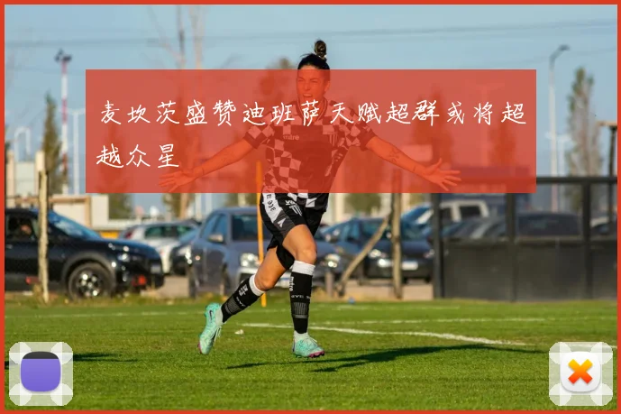 麦坎茨盛赞迪班萨天赋超群或将超越众星