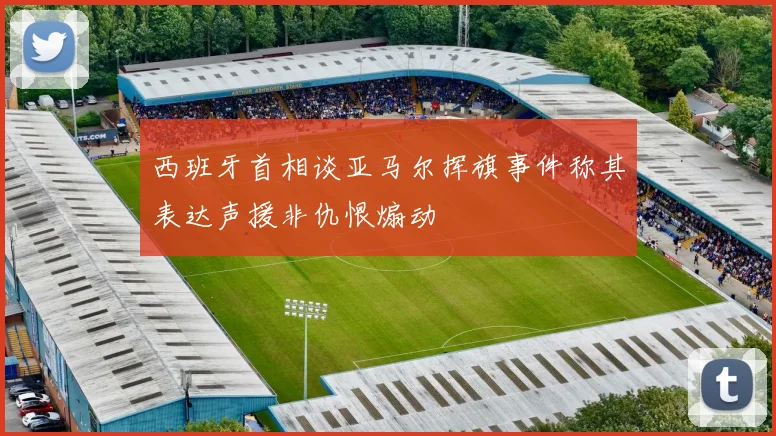 西班牙首相谈亚马尔挥旗事件称其表达声援非仇恨煽动
