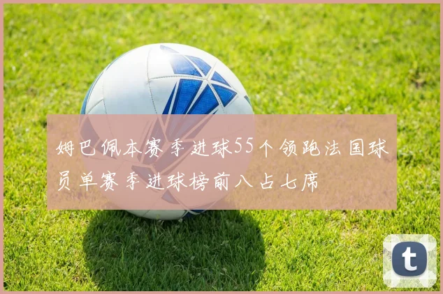 姆巴佩本赛季进球55个领跑法国球员单赛季进球榜前八占七席