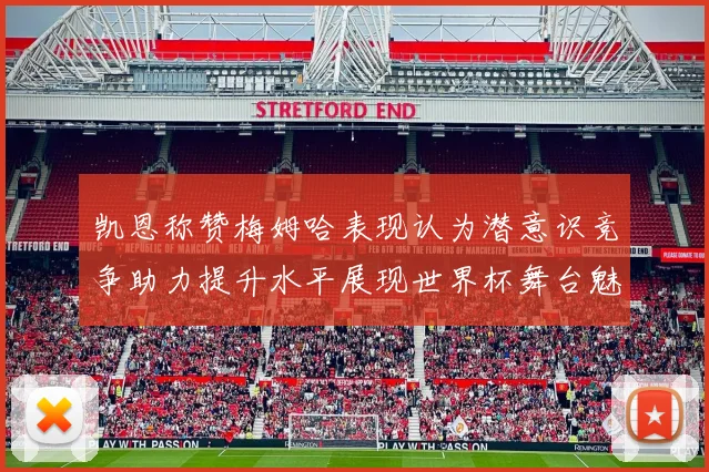 凯恩称赞梅姆哈表现认为潜意识竞争助力提升水平展现世界杯舞台魅力