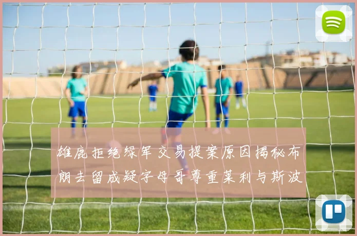 雄鹿拒绝绿军交易提案原因揭秘布朗去留成疑字母哥尊重莱利与斯波教练