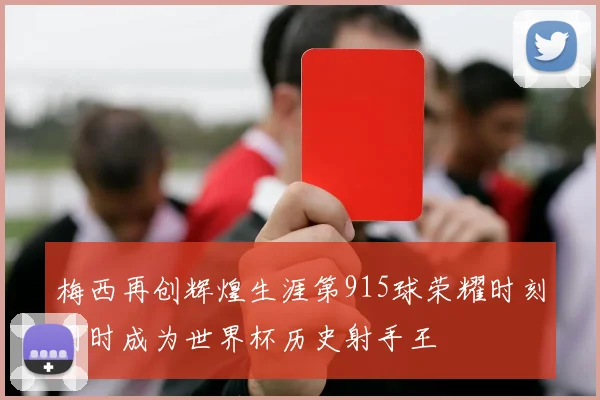 梅西再创辉煌生涯第915球荣耀时刻同时成为世界杯历史射手王
