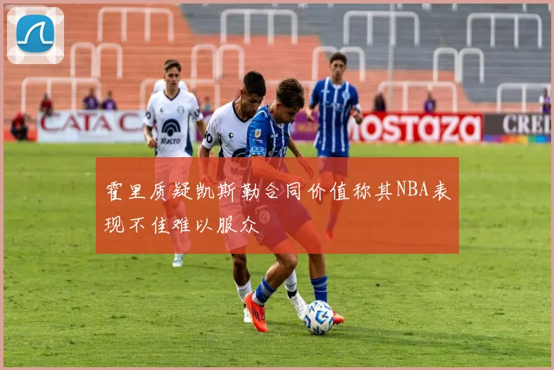 霍里质疑凯斯勒合同价值称其NBA表现不佳难以服众