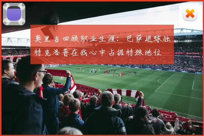 奥里吉回顾职业生涯：巴萨进球独特克洛普在我心中占据特殊地位