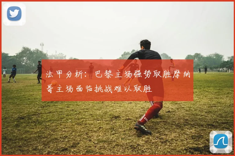 法甲分析：巴黎主场强势取胜摩纳哥主场面临挑战难以取胜