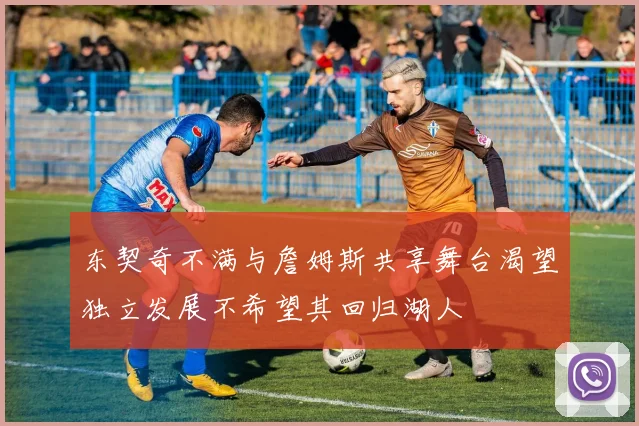 东契奇不满与詹姆斯共享舞台渴望独立发展不希望其回归湖人