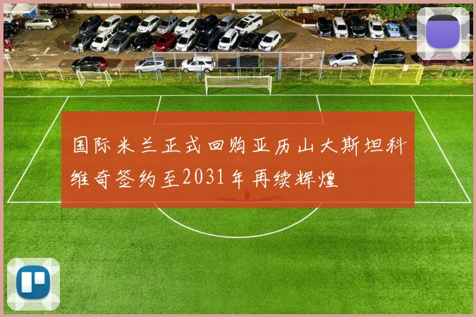 国际米兰正式回购亚历山大斯坦科维奇签约至2031年再续辉煌