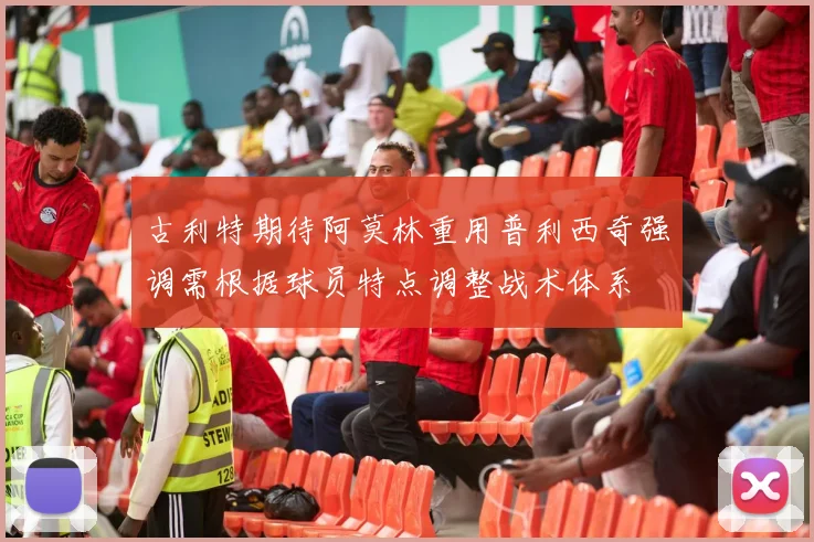 古利特期待阿莫林重用普利西奇强调需根据球员特点调整战术体系