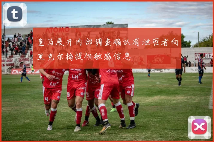 皇马展开内部调查确认有泄密者向里克尔梅提供敏感信息